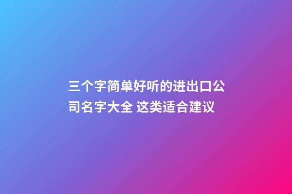 三个字简单好听的进出口公司名字大全 这类适合建议